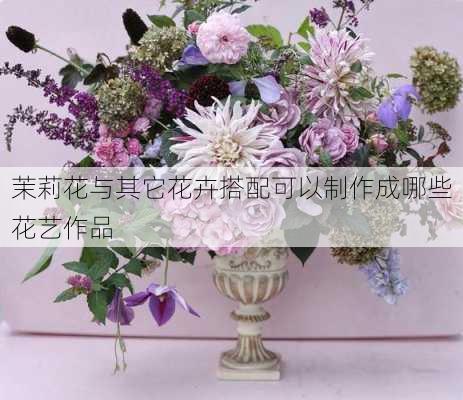 茉莉花与其它花卉搭配可以制作成哪些花艺作品