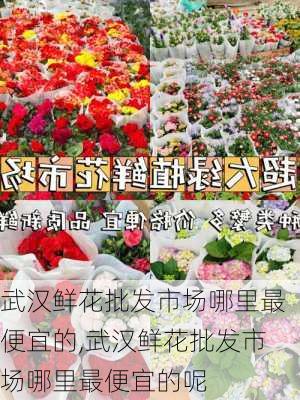 武汉鲜花批发市场哪里最便宜的,武汉鲜花批发市场哪里最便宜的呢