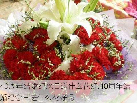 40周年结婚纪念日送什么花好,40周年结婚纪念日送什么花好呢