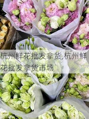 杭州鲜花批发拿货,杭州鲜花批发拿货市场