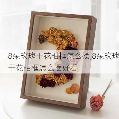 8朵玫瑰干花相框怎么摆,8朵玫瑰干花相框怎么摆好看