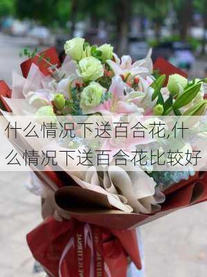 什么情况下送百合花,什么情况下送百合花比较好