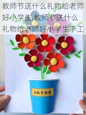 教师节送什么礼物给老师好小学生,教师节送什么礼物给老师好小学生手工