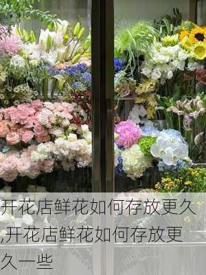 开花店鲜花如何存放更久,开花店鲜花如何存放更久一些