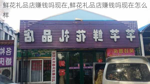 鲜花礼品店赚钱吗现在,鲜花礼品店赚钱吗现在怎么样