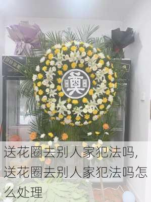 送花圈去别人家犯法吗,送花圈去别人家犯法吗怎么处理