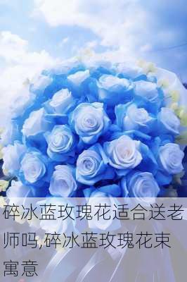 碎冰蓝玫瑰花适合送老师吗,碎冰蓝玫瑰花束寓意