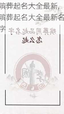 殡葬起名大全最新,殡葬起名大全最新名字