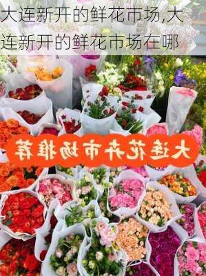 大连新开的鲜花市场,大连新开的鲜花市场在哪