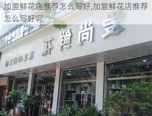 加盟鲜花店推荐怎么写好,加盟鲜花店推荐怎么写好呢