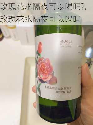 玫瑰花水隔夜可以喝吗?,玫瑰花水隔夜可以喝吗