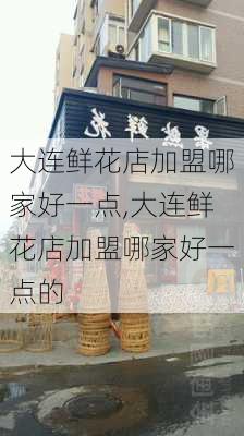 大连鲜花店加盟哪家好一点,大连鲜花店加盟哪家好一点的