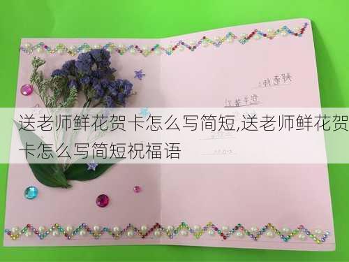 送老师鲜花贺卡怎么写简短,送老师鲜花贺卡怎么写简短祝福语