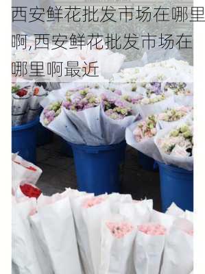 西安鲜花批发市场在哪里啊,西安鲜花批发市场在哪里啊最近