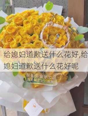 给媳妇道歉送什么花好,给媳妇道歉送什么花好呢