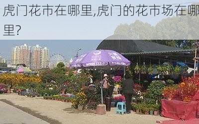 虎门花市在哪里,虎门的花市场在哪里?