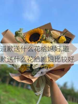 道歉送什么花给媳妇,道歉送什么花给媳妇比较好