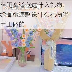 给闺蜜道歉送什么礼物,给闺蜜道歉送什么礼物哦手工做的