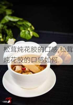 松茸炖花胶的口感,松茸炖花胶的口感如何