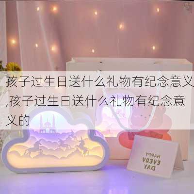 孩子过生日送什么礼物有纪念意义,孩子过生日送什么礼物有纪念意义的