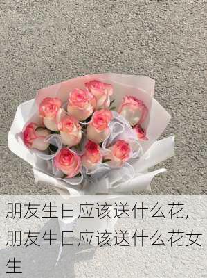 朋友生日应该送什么花,朋友生日应该送什么花女生