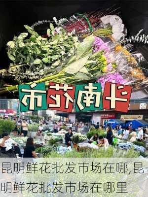 昆明鲜花批发市场在哪,昆明鲜花批发市场在哪里