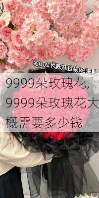 9999朵玫瑰花,9999朵玫瑰花大概需要多少钱