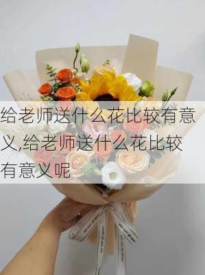 给老师送什么花比较有意义,给老师送什么花比较有意义呢