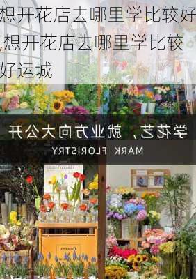 想开花店去哪里学比较好,想开花店去哪里学比较好运城