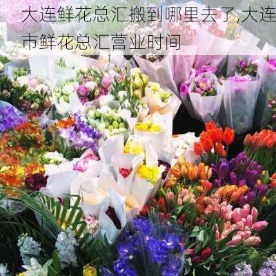 大连鲜花总汇搬到哪里去了,大连市鲜花总汇营业时间