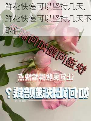 鲜花快递可以坚持几天,鲜花快递可以坚持几天不取件