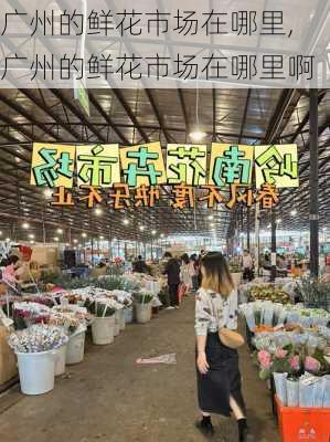 广州的鲜花市场在哪里,广州的鲜花市场在哪里啊