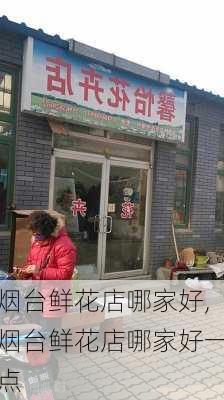 烟台鲜花店哪家好,烟台鲜花店哪家好一点