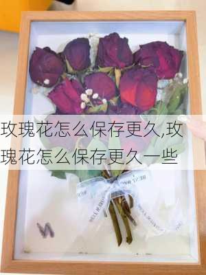 玫瑰花怎么保存更久,玫瑰花怎么保存更久一些