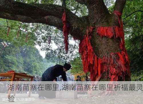 湖南苗寨在哪里,湖南苗寨在哪里祈福最灵验