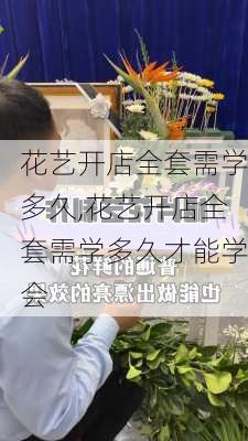 花艺开店全套需学多久,花艺开店全套需学多久才能学会