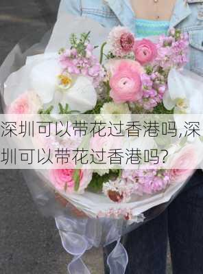 深圳可以带花过香港吗,深圳可以带花过香港吗?