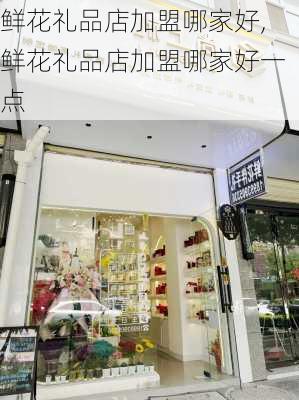 鲜花礼品店加盟哪家好,鲜花礼品店加盟哪家好一点