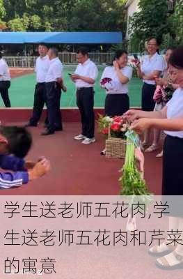 学生送老师五花肉,学生送老师五花肉和芹菜的寓意